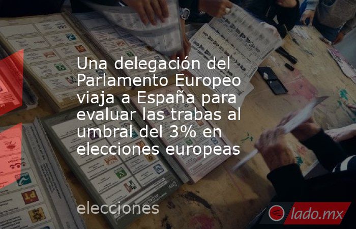 Una delegación del Parlamento Europeo viaja a España para evaluar las trabas al umbral del 3% en elecciones europeas. Noticias en tiempo real