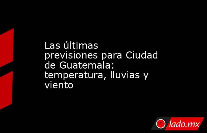 Las últimas previsiones para Ciudad de Guatemala: temperatura, lluvias y viento. Noticias en tiempo real