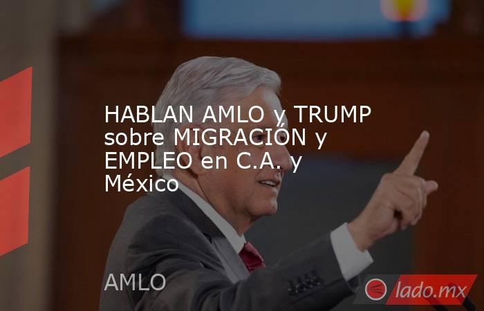 HABLAN AMLO y TRUMP sobre MIGRACIÓN y EMPLEO en C.A. y México. Noticias en tiempo real