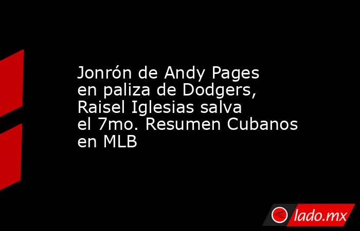 Jonrón de Andy Pages en paliza de Dodgers, Raisel Iglesias salva el 7mo. Resumen Cubanos en MLB. Noticias en tiempo real