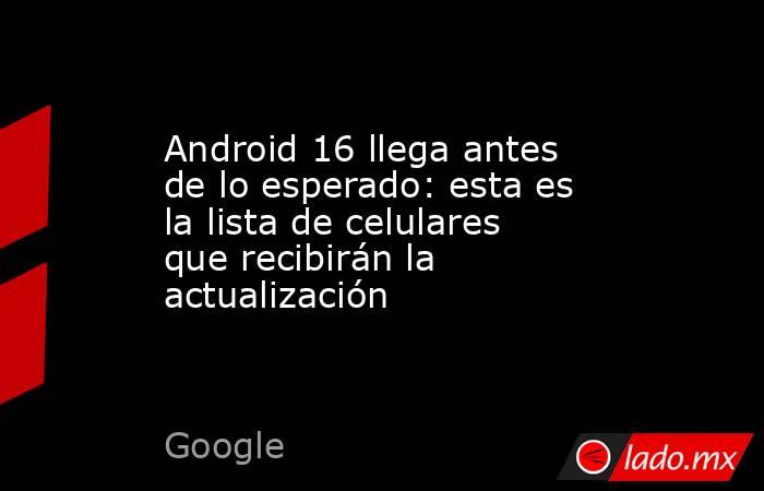Android 16 llega antes de lo esperado: esta es la lista de celulares que recibirán la actualización . Noticias en tiempo real