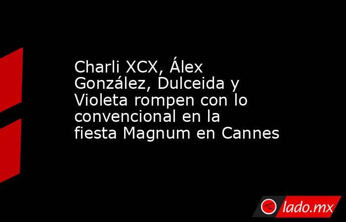 Charli XCX, Álex González, Dulceida y Violeta rompen con lo convencional en la fiesta Magnum en Cannes. Noticias en tiempo real