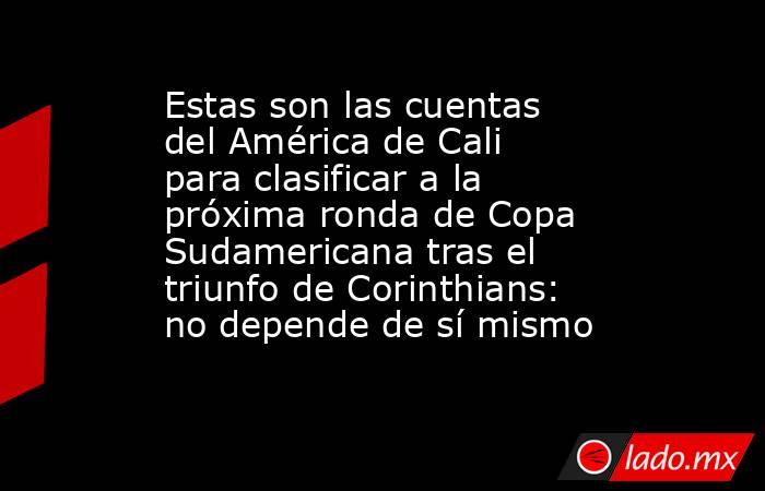 Estas son las cuentas del América de Cali para clasificar a la próxima ronda de Copa Sudamericana tras el triunfo de Corinthians: no depende de sí mismo . Noticias en tiempo real