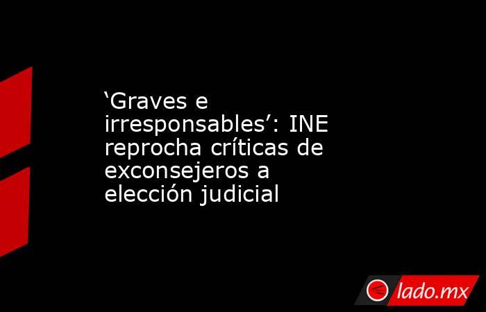 ‘Graves e irresponsables’: INE reprocha críticas de exconsejeros a elección judicial. Noticias en tiempo real