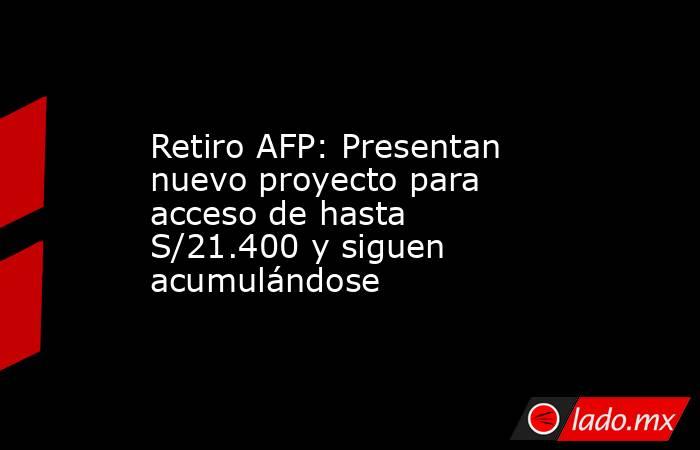 Retiro AFP: Presentan nuevo proyecto para acceso de hasta S/21.400 y siguen acumulándose. Noticias en tiempo real