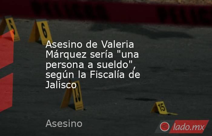 Asesino de Valeria Márquez sería 