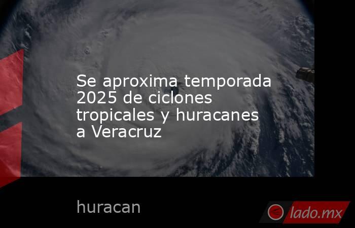 Se aproxima temporada 2025 de ciclones tropicales y huracanes a Veracruz. Noticias en tiempo real