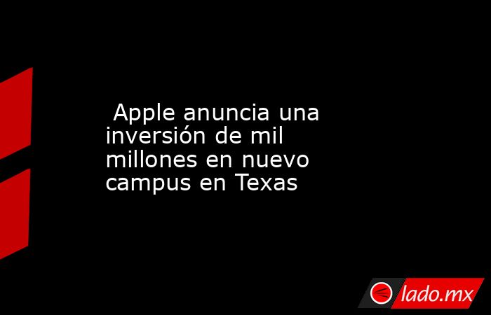 Apple anuncia una inversión de mil millones en nuevo campus en Texas. Noticias en tiempo real