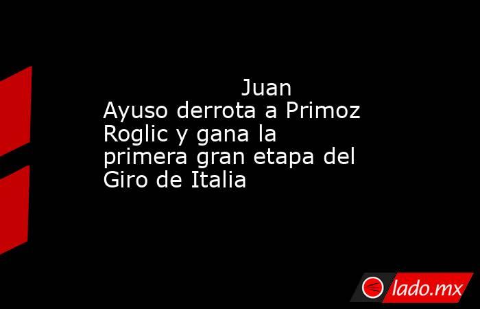                   Juan Ayuso derrota a Primoz Roglic y gana la primera gran etapa del Giro de Italia              . Noticias en tiempo real