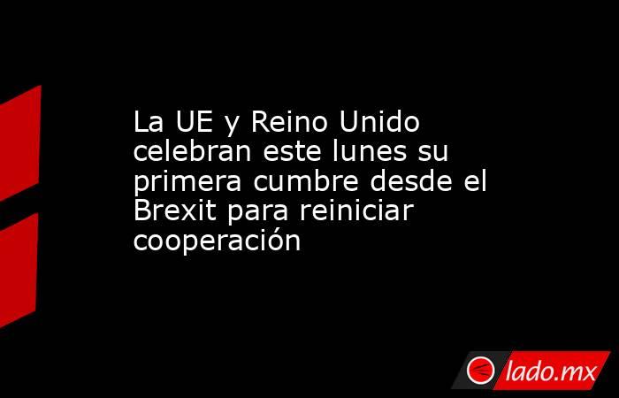 La UE y Reino Unido celebran este lunes su primera cumbre desde el Brexit para reiniciar cooperación. Noticias en tiempo real