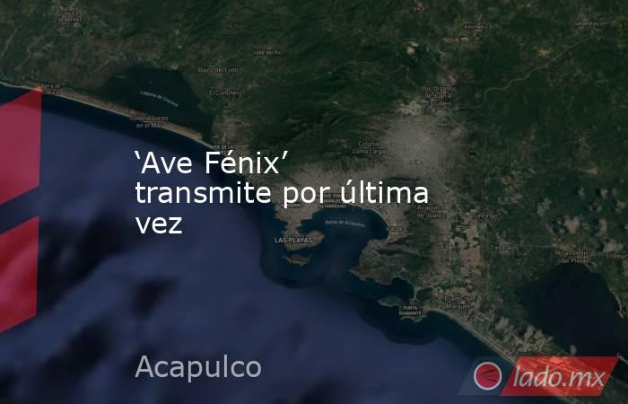 ‘Ave Fénix’ transmite por última vez. Noticias en tiempo real