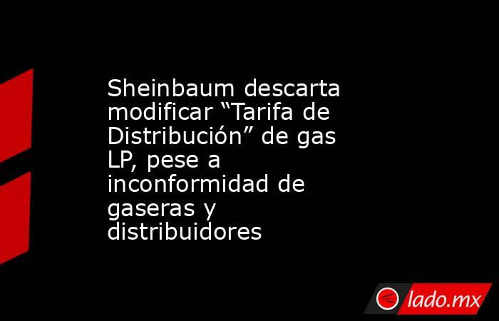 Sheinbaum descarta modificar “Tarifa de Distribución” de gas LP, pese a inconformidad de gaseras y distribuidores . Noticias en tiempo real