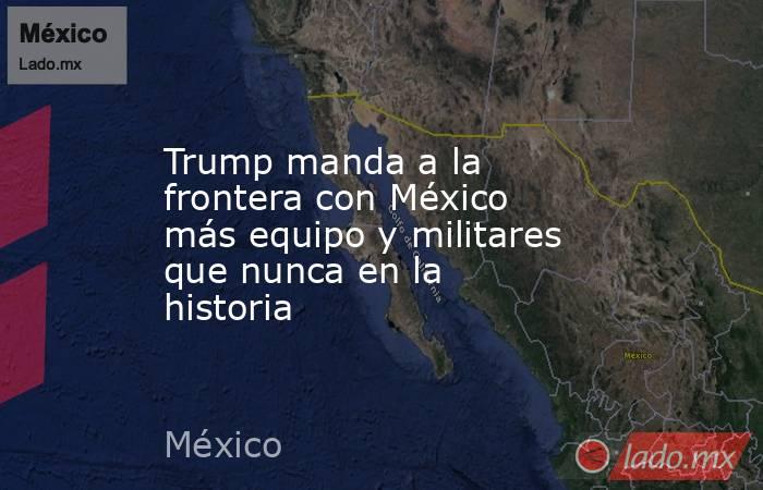 Trump manda a la frontera con México más equipo y militares que nunca en la historia. Noticias en tiempo real