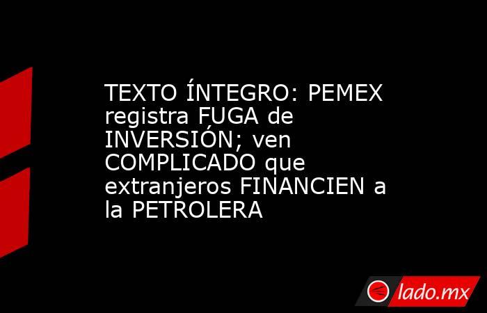 TEXTO ÍNTEGRO: PEMEX registra FUGA de INVERSIÓN; ven COMPLICADO que extranjeros FINANCIEN a la PETROLERA. Noticias en tiempo real