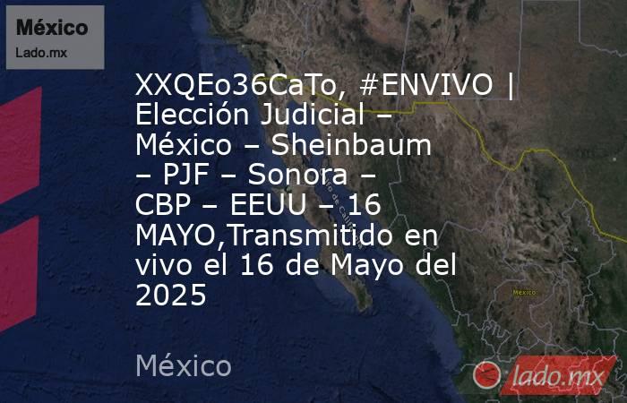 XXQEo36CaTo, #ENVIVO | Elección Judicial – México – Sheinbaum – PJF – Sonora – CBP – EEUU – 16 MAYO,Transmitido en vivo el 16 de Mayo del 2025. Noticias en tiempo real