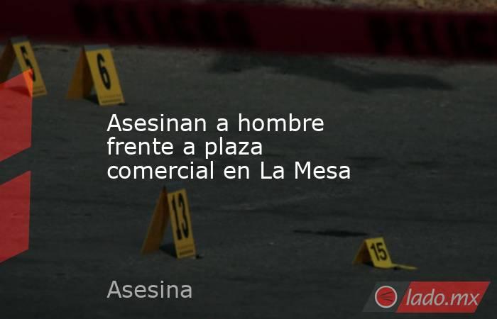 Asesinan a hombre frente a plaza comercial en La Mesa. Noticias en tiempo real