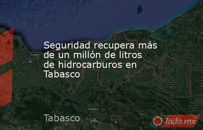 Seguridad recupera más de un millón de litros de hidrocarburos en Tabasco. Noticias en tiempo real