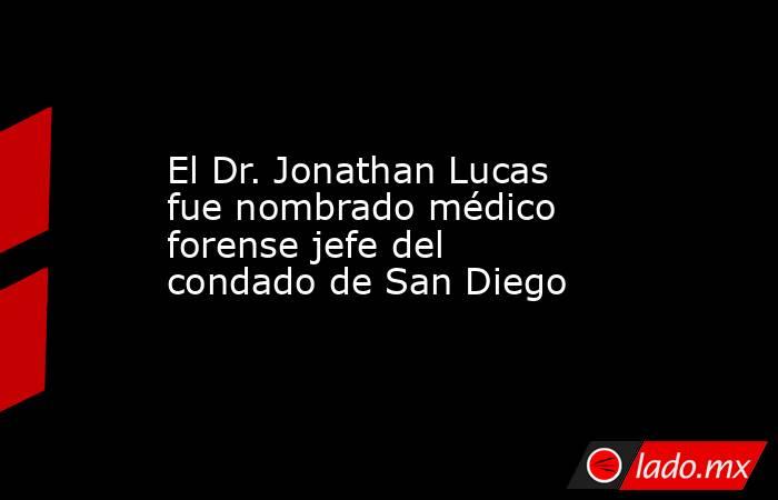 El Dr. Jonathan Lucas fue nombrado médico forense jefe del condado de San Diego. Noticias en tiempo real