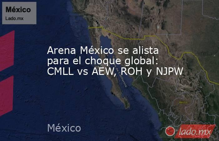 Arena México se alista para el choque global: CMLL vs AEW, ROH y NJPW. Noticias en tiempo real