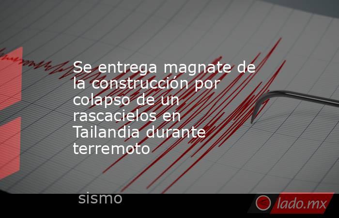Se entrega magnate de la construcción por colapso de un rascacielos en Tailandia durante terremoto. Noticias en tiempo real