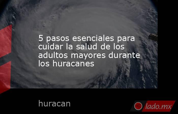 5 pasos esenciales para cuidar la salud de los adultos mayores durante los huracanes. Noticias en tiempo real