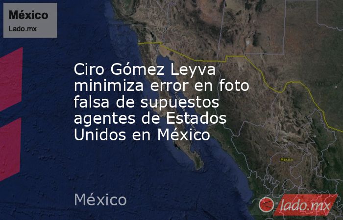 Ciro Gómez Leyva minimiza error en foto falsa de supuestos agentes de Estados Unidos en México. Noticias en tiempo real