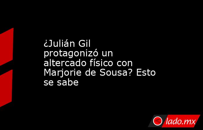 ¿Julián Gil protagonizó un altercado físico con Marjorie de Sousa? Esto se sabe. Noticias en tiempo real