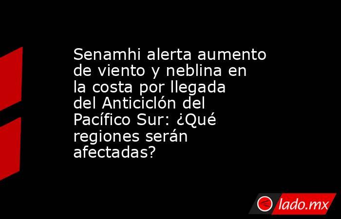 Senamhi alerta aumento de viento y neblina en la costa por llegada del Anticiclón del Pacífico Sur: ¿Qué regiones serán afectadas?. Noticias en tiempo real