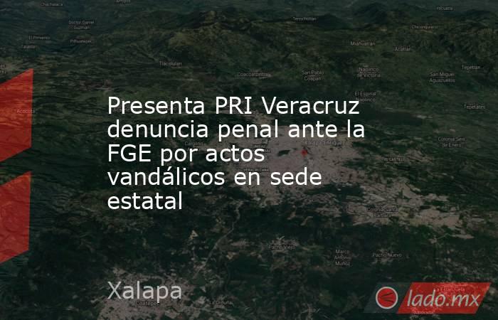 Presenta PRI Veracruz denuncia penal ante la FGE por actos vandálicos en sede estatal. Noticias en tiempo real