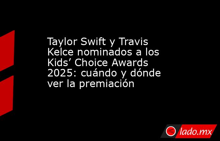 Taylor Swift y Travis Kelce nominados a los Kids’ Choice Awards 2025: cuándo y dónde ver la premiación. Noticias en tiempo real