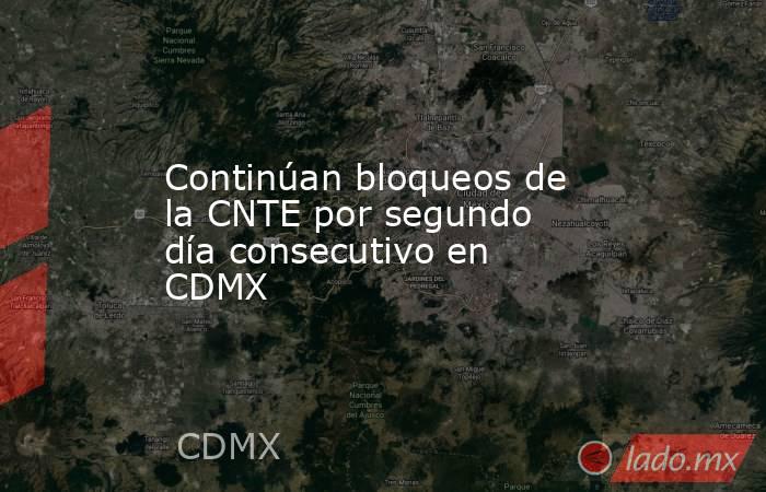 Continúan bloqueos de la CNTE por segundo día consecutivo en CDMX. Noticias en tiempo real