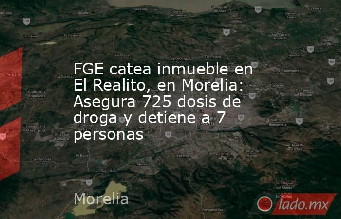 FGE catea inmueble en El Realito, en Morelia: Asegura 725 dosis de droga y detiene a 7 personas. Noticias en tiempo real