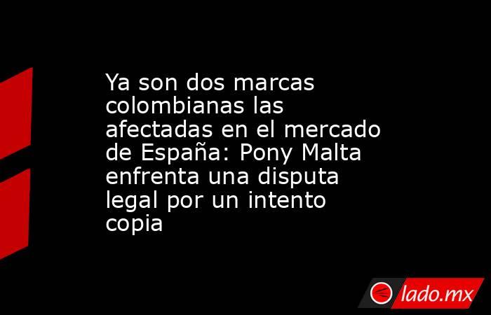 Ya son dos marcas colombianas las afectadas en el mercado de España: Pony Malta enfrenta una disputa legal por un intento copia. Noticias en tiempo real