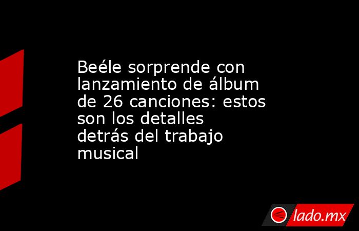 Beéle sorprende con lanzamiento de álbum de 26 canciones: estos son los detalles detrás del trabajo musical. Noticias en tiempo real