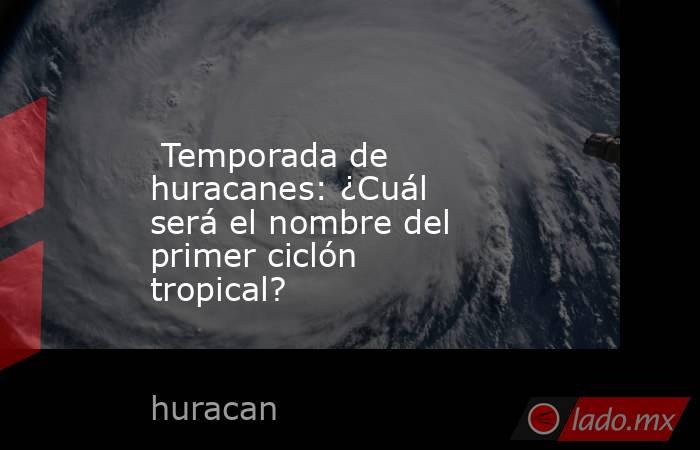  Temporada de huracanes: ¿Cuál será el nombre del primer ciclón tropical?. Noticias en tiempo real