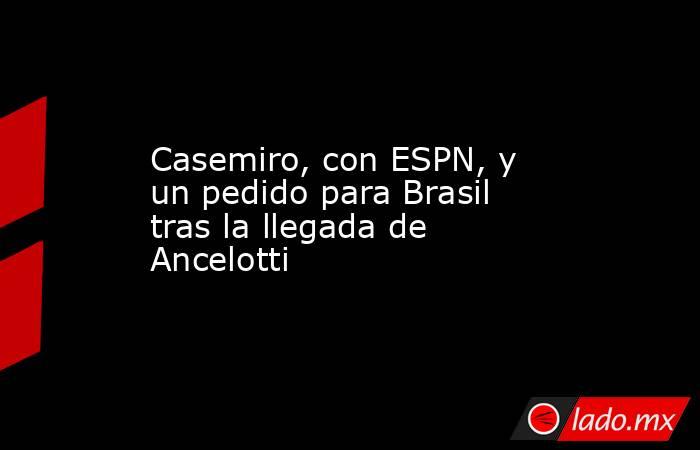 Casemiro, con ESPN, y un pedido para Brasil tras la llegada de Ancelotti. Noticias en tiempo real