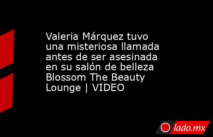 Valeria Márquez tuvo una misteriosa llamada antes de ser asesinada en su salón de belleza Blossom The Beauty Lounge | VIDEO. Noticias en tiempo real