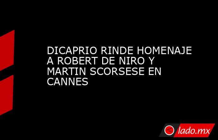 DICAPRIO RINDE HOMENAJE A ROBERT DE NIRO Y MARTIN SCORSESE EN CANNES. Noticias en tiempo real