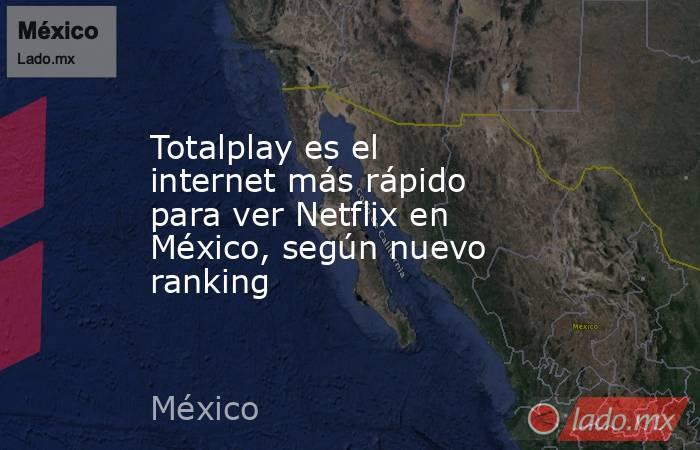 Totalplay es el internet más rápido para ver Netflix en México, según nuevo ranking. Noticias en tiempo real