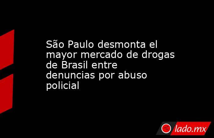 São Paulo desmonta el mayor mercado de drogas de Brasil entre denuncias por abuso policial. Noticias en tiempo real