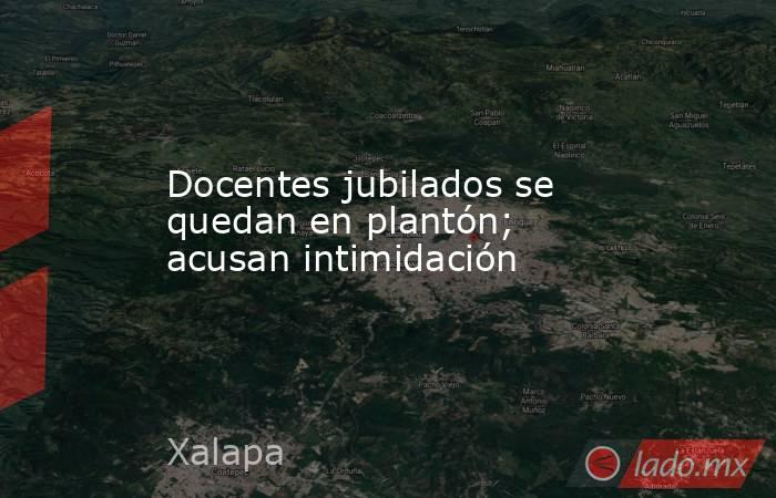 Docentes jubilados se quedan en plantón; acusan intimidación. Noticias en tiempo real