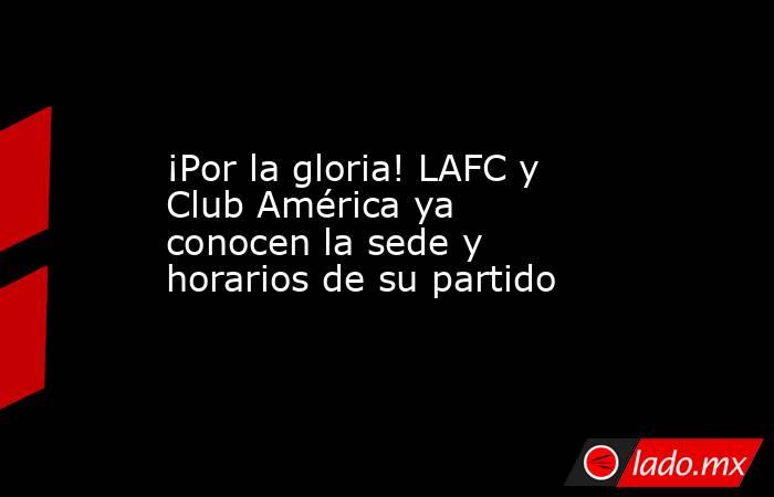 ¡Por la gloria! LAFC y Club América ya conocen la sede y horarios de su partido. Noticias en tiempo real