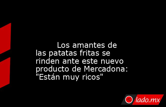                                                                                                                                 Los amantes de las patatas fritas se rinden ante este nuevo producto de Mercadona: 