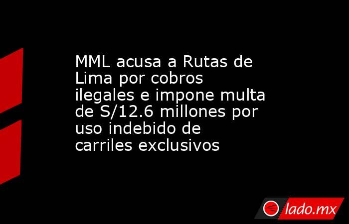 MML acusa a Rutas de Lima por cobros ilegales e impone multa de S/12.6 millones por uso indebido de carriles exclusivos. Noticias en tiempo real