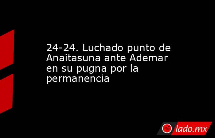 24-24. Luchado punto de Anaitasuna ante Ademar en su pugna por la permanencia. Noticias en tiempo real