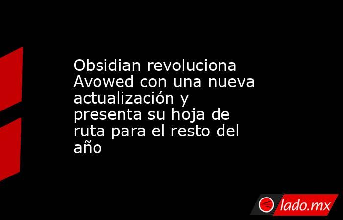 Obsidian revoluciona Avowed con una nueva actualización y presenta su hoja de ruta para el resto del año. Noticias en tiempo real