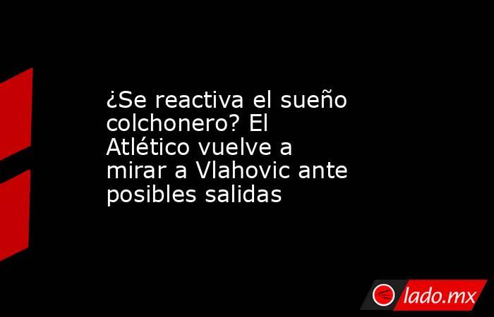 ¿Se reactiva el sueño colchonero? El Atlético vuelve a mirar a Vlahovic ante posibles salidas. Noticias en tiempo real