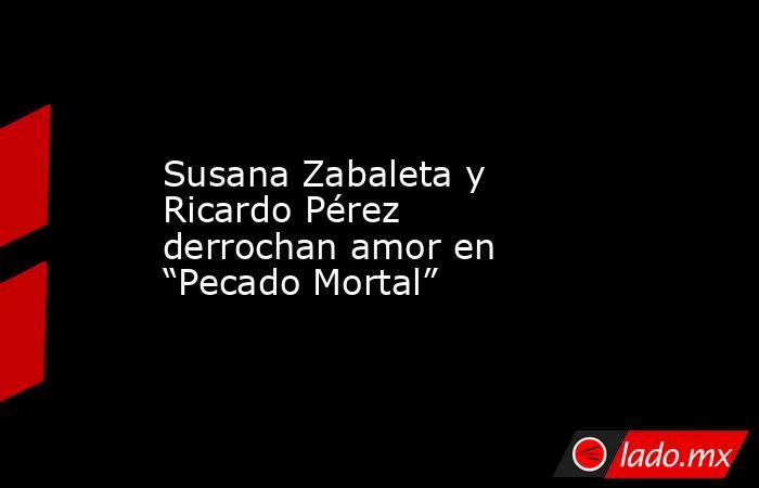 Susana Zabaleta y Ricardo Pérez derrochan amor en “Pecado Mortal”. Noticias en tiempo real