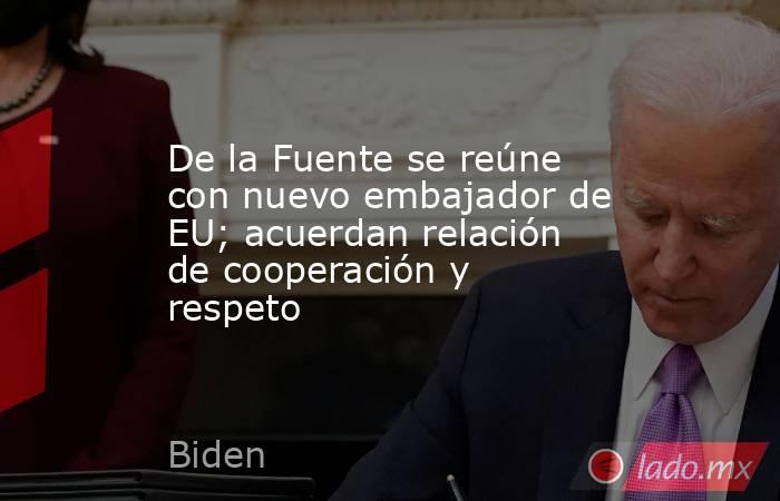 De la Fuente se reúne con nuevo embajador de EU; acuerdan relación de cooperación y respeto. Noticias en tiempo real