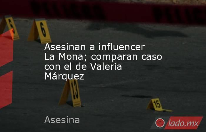 Asesinan a influencer La Mona; comparan caso con el de Valeria Márquez. Noticias en tiempo real